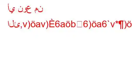 أي نوع من الئ,v)av)6ab6)a6`v*)*H6)a6+),v`*v'